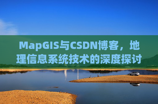 MapGIS与CSDN博客,地理信息系统技术的深度探讨